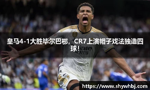 皇马4-1大胜毕尔巴鄂，CR7上演帽子戏法独造四球！