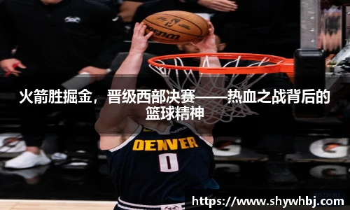 火箭胜掘金，晋级西部决赛——热血之战背后的篮球精神