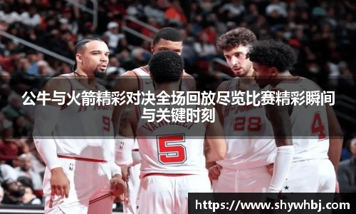 公牛与火箭精彩对决全场回放尽览比赛精彩瞬间与关键时刻