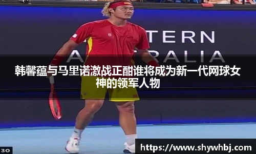 韩馨蕴与马里诺激战正酣谁将成为新一代网球女神的领军人物