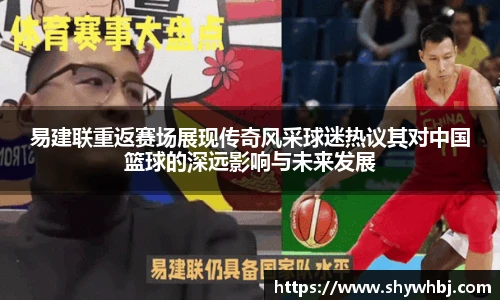 易建联重返赛场展现传奇风采球迷热议其对中国篮球的深远影响与未来发展