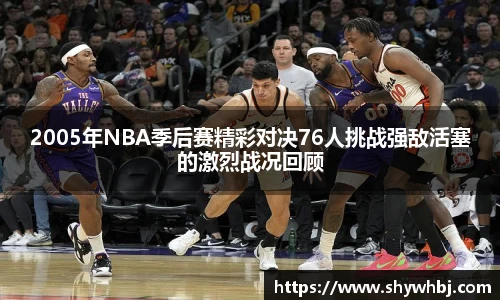 2005年NBA季后赛精彩对决76人挑战强敌活塞的激烈战况回顾