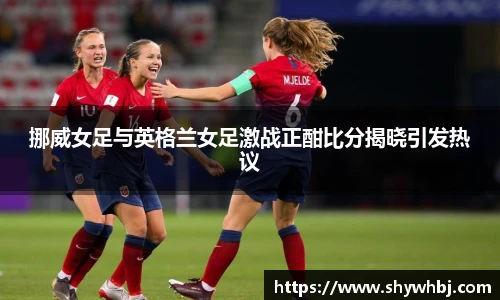挪威女足与英格兰女足激战正酣比分揭晓引发热议