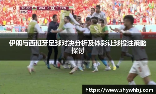 伊朗与西班牙足球对决分析及体彩让球投注策略探讨