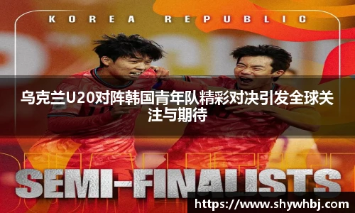 乌克兰U20对阵韩国青年队精彩对决引发全球关注与期待