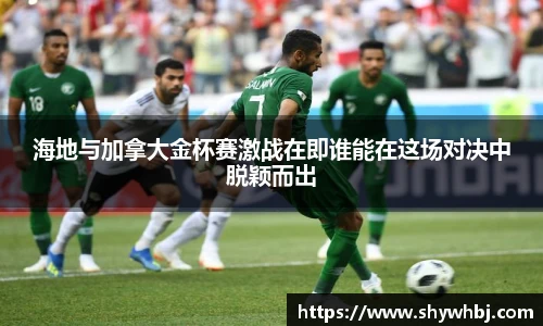 海地与加拿大金杯赛激战在即谁能在这场对决中脱颖而出