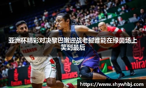 亚洲杯精彩对决黎巴嫩迎战老挝谁能在绿茵场上笑到最后