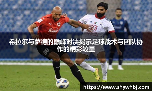 希拉尔与萨德的巅峰对决揭示足球战术与团队协作的精彩较量