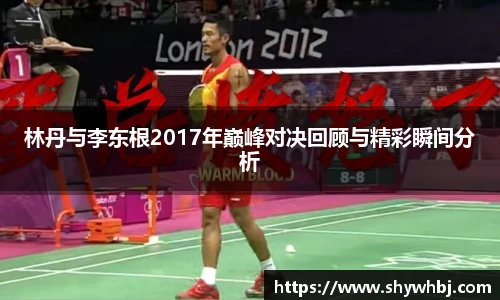 林丹与李东根2017年巅峰对决回顾与精彩瞬间分析